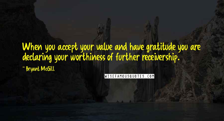 Bryant McGill Quotes: When you accept your value and have gratitude you are declaring your worthiness of further receivership.