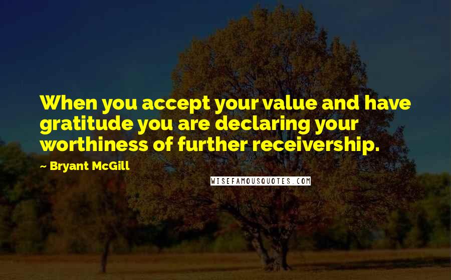 Bryant McGill Quotes: When you accept your value and have gratitude you are declaring your worthiness of further receivership.