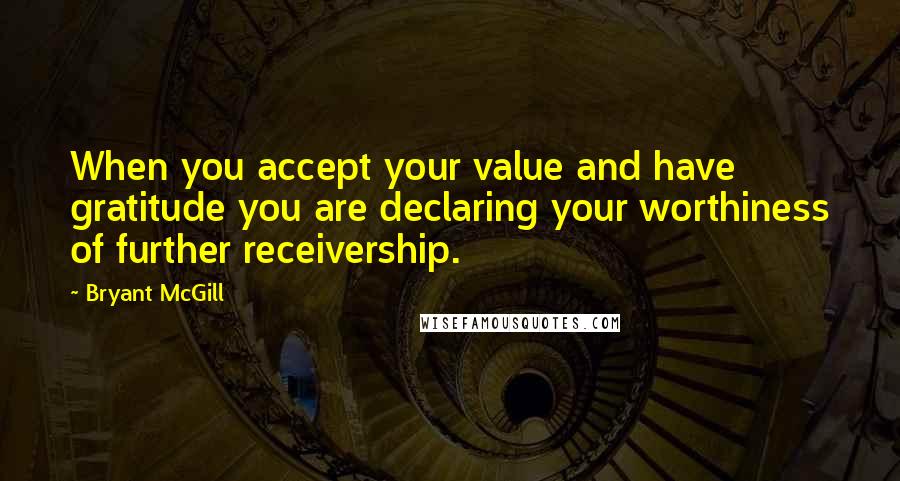 Bryant McGill Quotes: When you accept your value and have gratitude you are declaring your worthiness of further receivership.