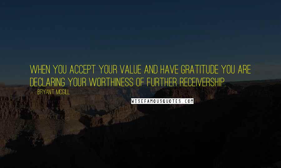 Bryant McGill Quotes: When you accept your value and have gratitude you are declaring your worthiness of further receivership.