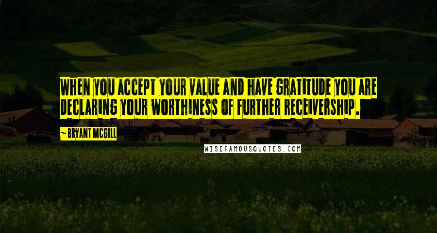 Bryant McGill Quotes: When you accept your value and have gratitude you are declaring your worthiness of further receivership.