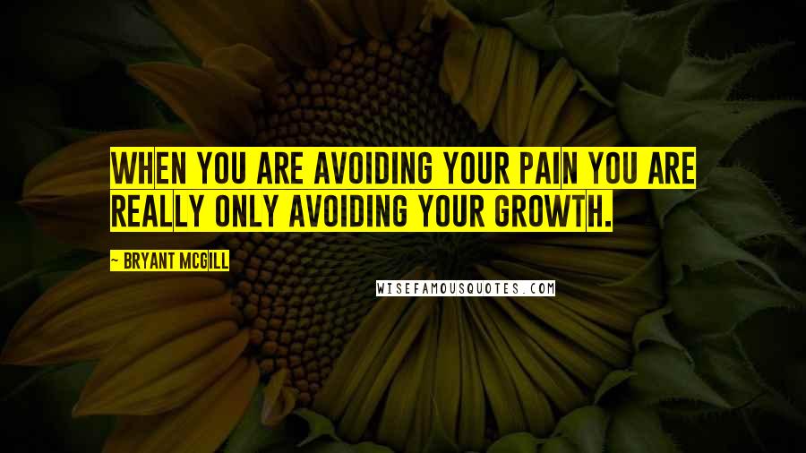 Bryant McGill Quotes: When you are avoiding your pain you are really only avoiding your growth.