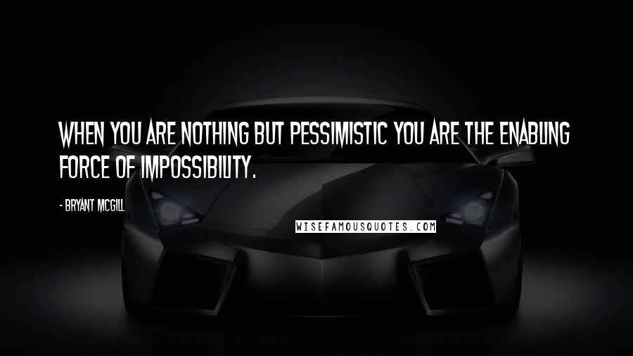 Bryant McGill Quotes: When you are nothing but pessimistic you are the enabling force of impossibility.