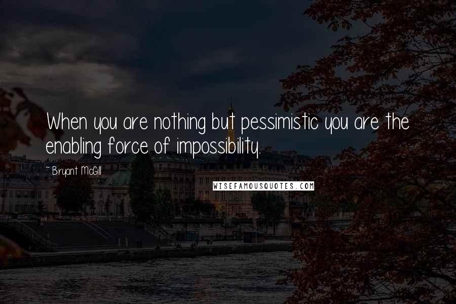 Bryant McGill Quotes: When you are nothing but pessimistic you are the enabling force of impossibility.