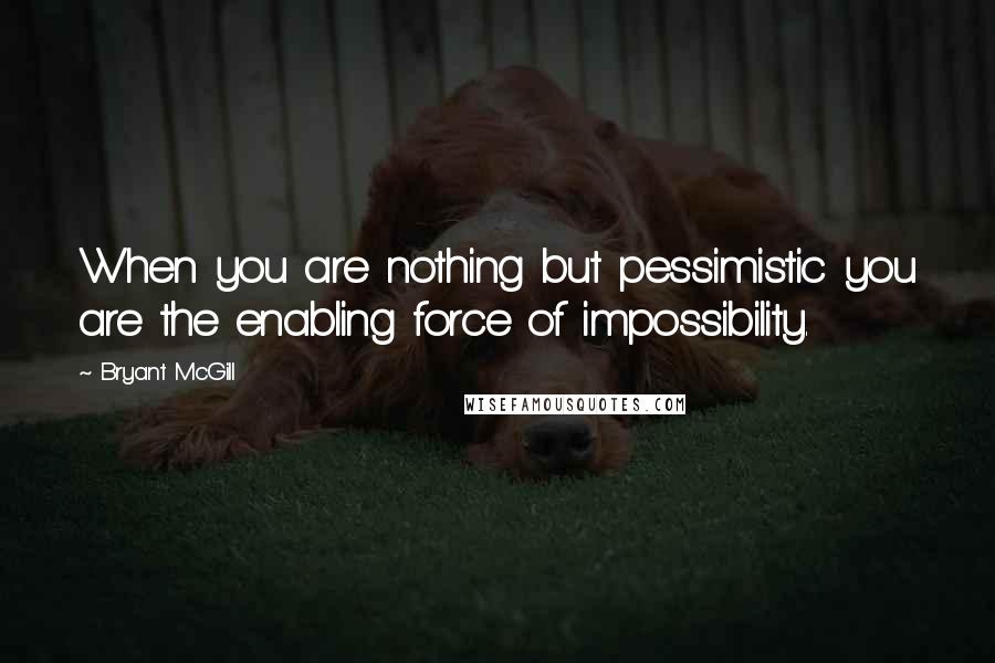 Bryant McGill Quotes: When you are nothing but pessimistic you are the enabling force of impossibility.