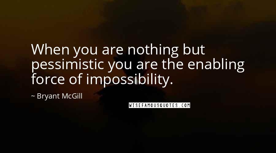 Bryant McGill Quotes: When you are nothing but pessimistic you are the enabling force of impossibility.