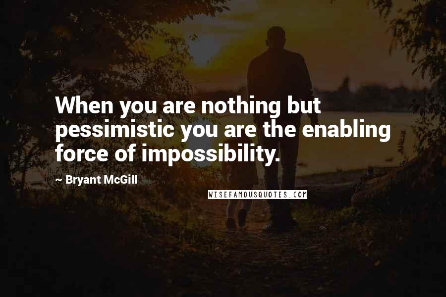 Bryant McGill Quotes: When you are nothing but pessimistic you are the enabling force of impossibility.