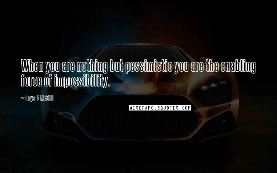 Bryant McGill Quotes: When you are nothing but pessimistic you are the enabling force of impossibility.