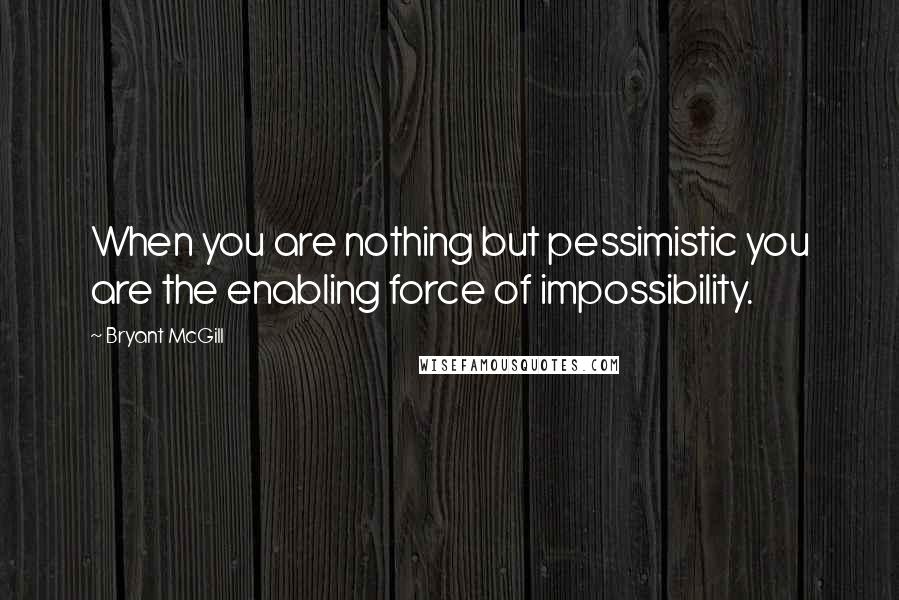 Bryant McGill Quotes: When you are nothing but pessimistic you are the enabling force of impossibility.