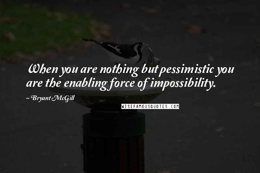 Bryant McGill Quotes: When you are nothing but pessimistic you are the enabling force of impossibility.