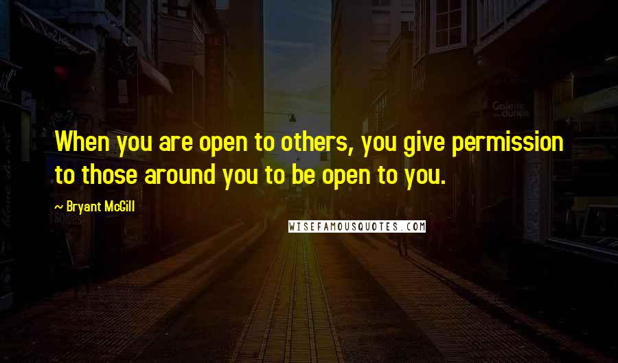 Bryant McGill Quotes: When you are open to others, you give permission to those around you to be open to you.