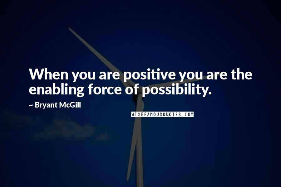 Bryant McGill Quotes: When you are positive you are the enabling force of possibility.