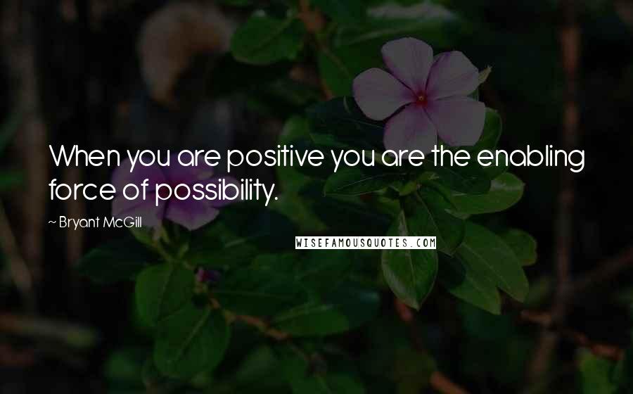 Bryant McGill Quotes: When you are positive you are the enabling force of possibility.