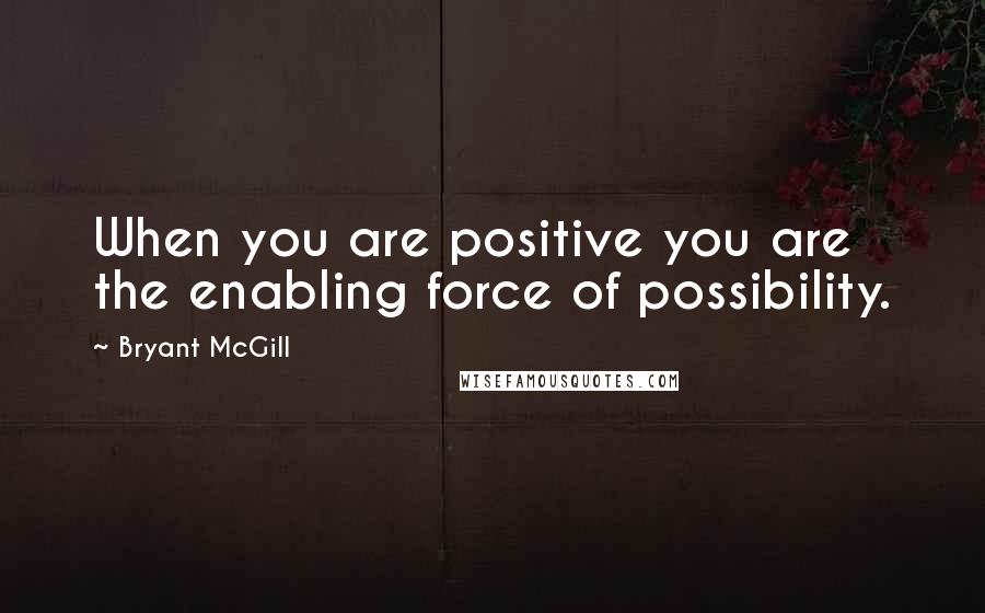 Bryant McGill Quotes: When you are positive you are the enabling force of possibility.