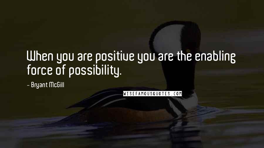 Bryant McGill Quotes: When you are positive you are the enabling force of possibility.