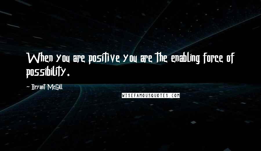Bryant McGill Quotes: When you are positive you are the enabling force of possibility.