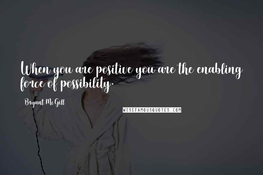 Bryant McGill Quotes: When you are positive you are the enabling force of possibility.