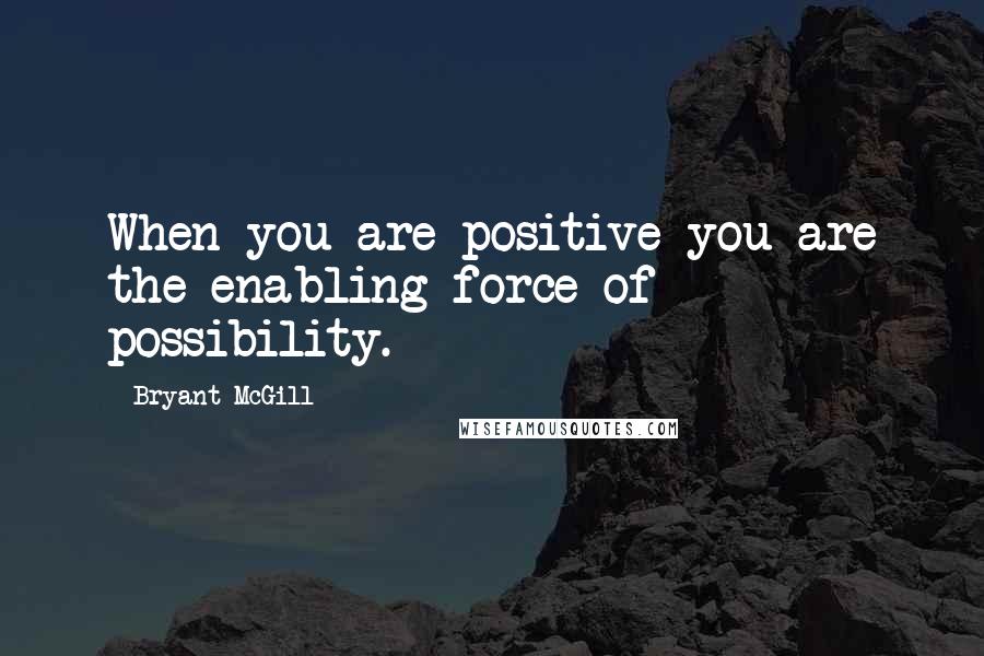 Bryant McGill Quotes: When you are positive you are the enabling force of possibility.