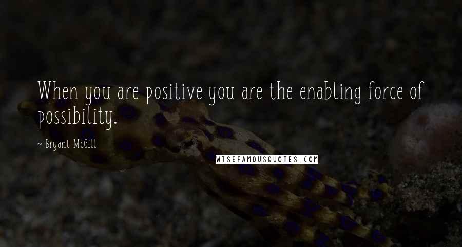 Bryant McGill Quotes: When you are positive you are the enabling force of possibility.