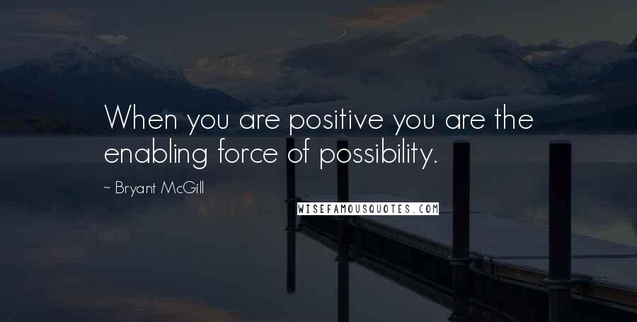 Bryant McGill Quotes: When you are positive you are the enabling force of possibility.