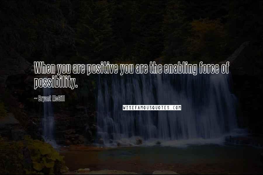 Bryant McGill Quotes: When you are positive you are the enabling force of possibility.