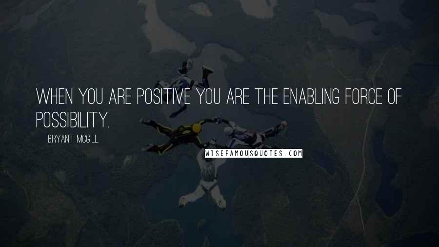 Bryant McGill Quotes: When you are positive you are the enabling force of possibility.