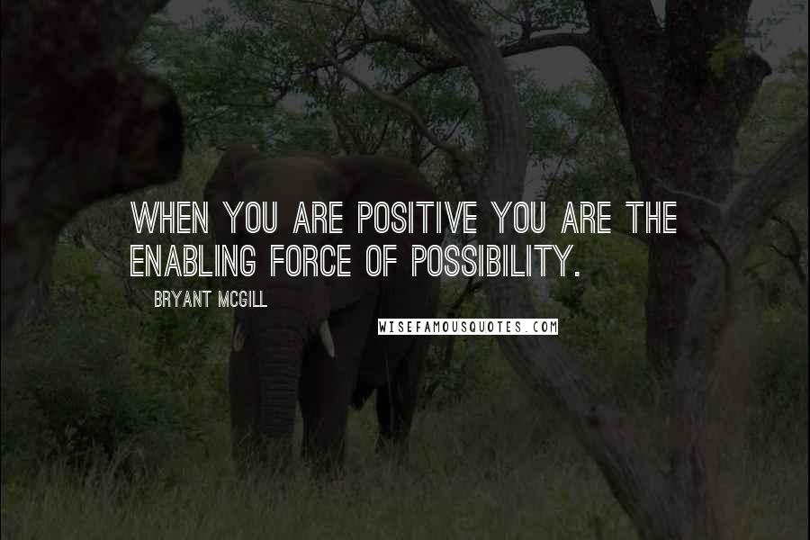 Bryant McGill Quotes: When you are positive you are the enabling force of possibility.