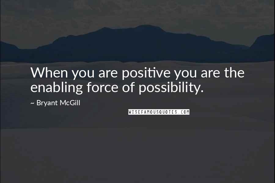 Bryant McGill Quotes: When you are positive you are the enabling force of possibility.