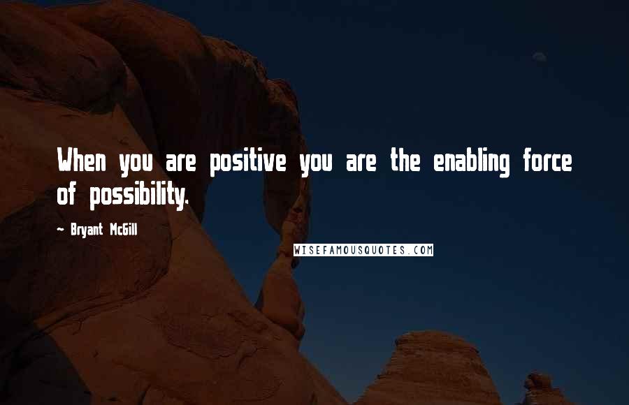 Bryant McGill Quotes: When you are positive you are the enabling force of possibility.