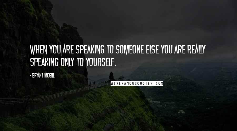 Bryant McGill Quotes: When you are speaking to someone else you are really speaking only to yourself.