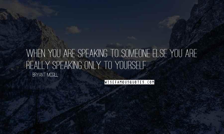 Bryant McGill Quotes: When you are speaking to someone else you are really speaking only to yourself.