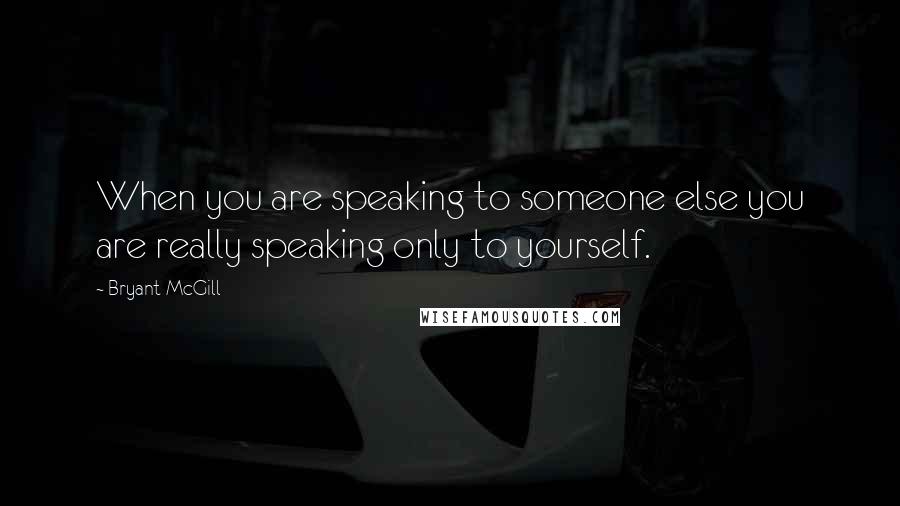 Bryant McGill Quotes: When you are speaking to someone else you are really speaking only to yourself.