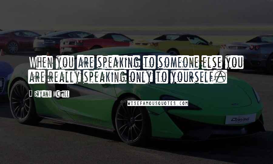 Bryant McGill Quotes: When you are speaking to someone else you are really speaking only to yourself.