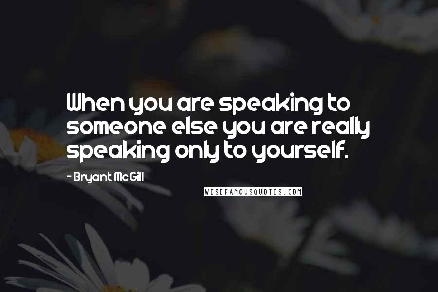 Bryant McGill Quotes: When you are speaking to someone else you are really speaking only to yourself.