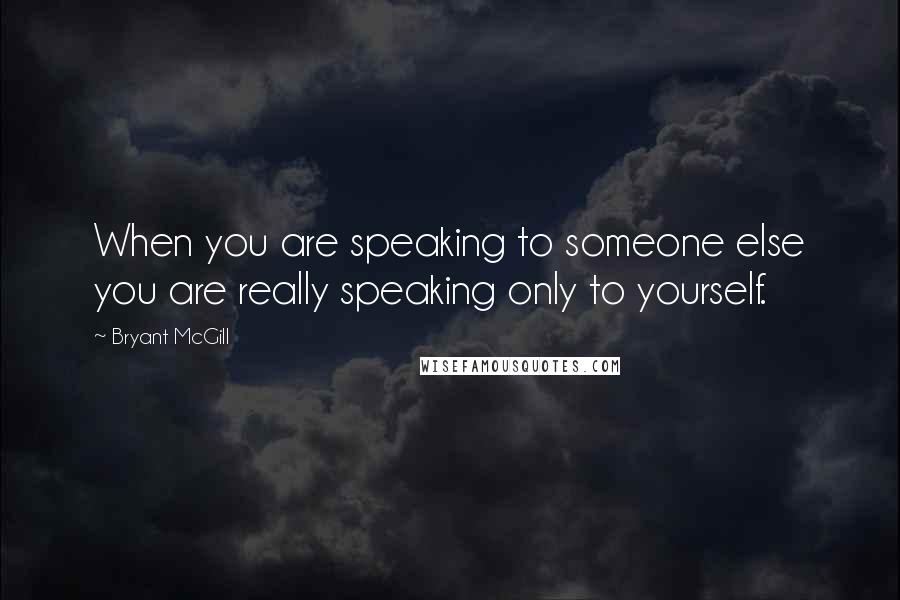 Bryant McGill Quotes: When you are speaking to someone else you are really speaking only to yourself.