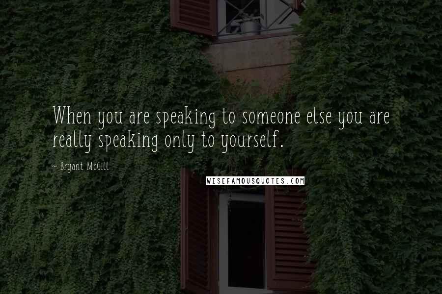 Bryant McGill Quotes: When you are speaking to someone else you are really speaking only to yourself.