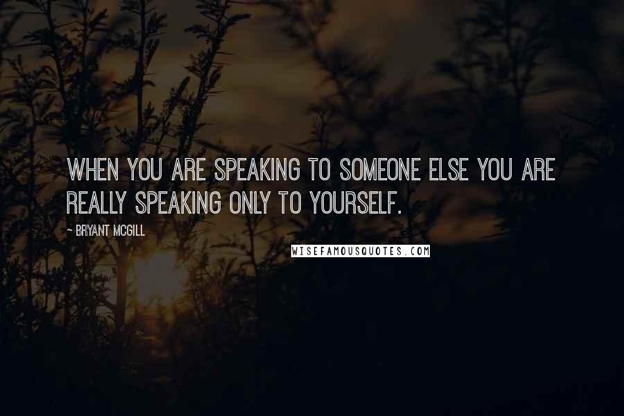 Bryant McGill Quotes: When you are speaking to someone else you are really speaking only to yourself.