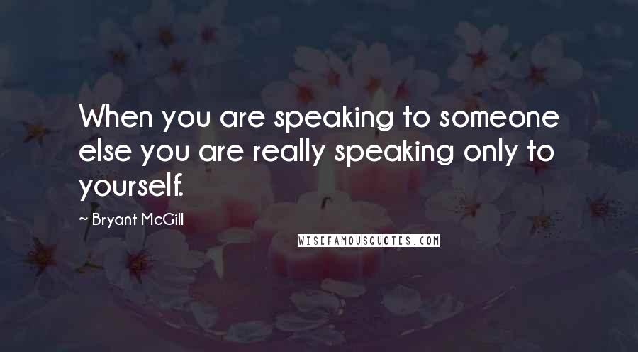 Bryant McGill Quotes: When you are speaking to someone else you are really speaking only to yourself.