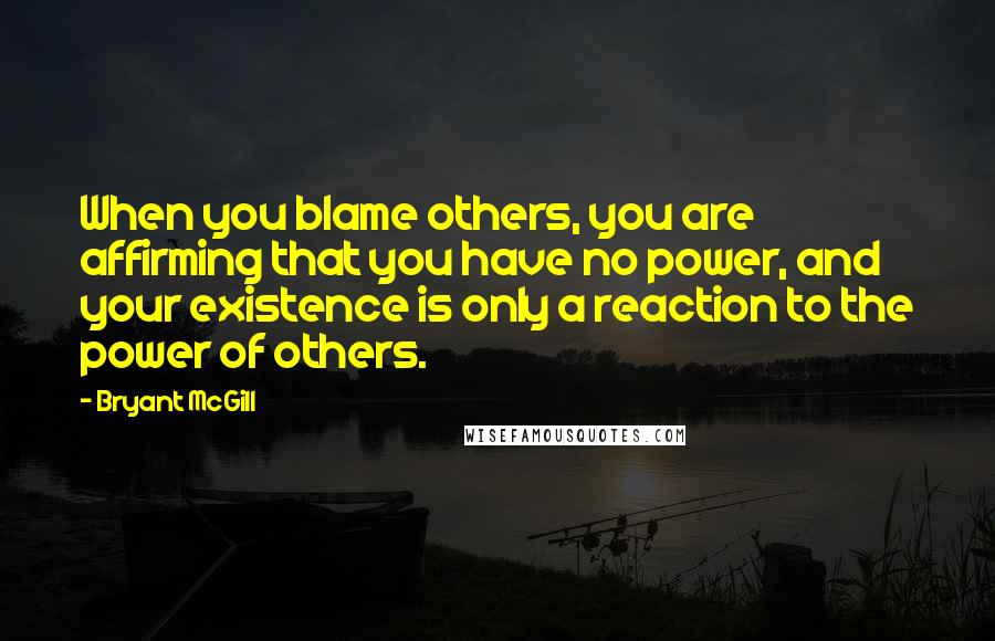 Bryant McGill Quotes: When you blame others, you are affirming that you have no power, and your existence is only a reaction to the power of others.