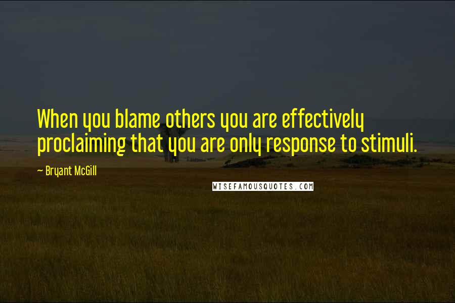 Bryant McGill Quotes: When you blame others you are effectively proclaiming that you are only response to stimuli.