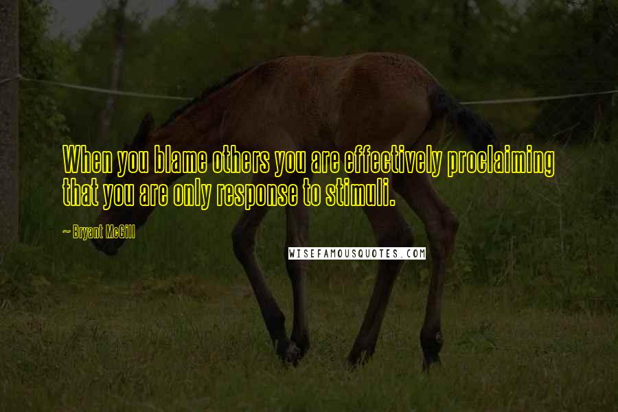 Bryant McGill Quotes: When you blame others you are effectively proclaiming that you are only response to stimuli.