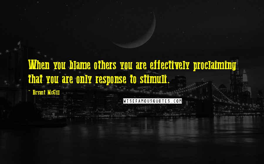 Bryant McGill Quotes: When you blame others you are effectively proclaiming that you are only response to stimuli.
