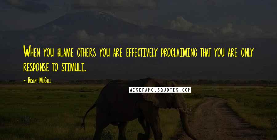 Bryant McGill Quotes: When you blame others you are effectively proclaiming that you are only response to stimuli.