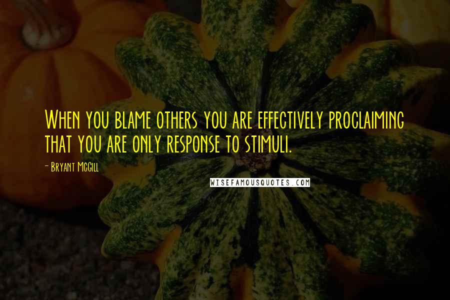 Bryant McGill Quotes: When you blame others you are effectively proclaiming that you are only response to stimuli.