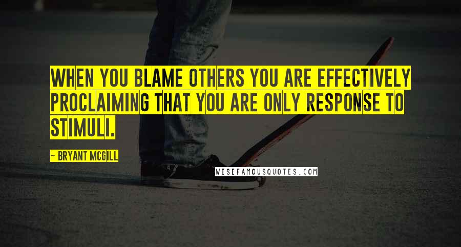 Bryant McGill Quotes: When you blame others you are effectively proclaiming that you are only response to stimuli.