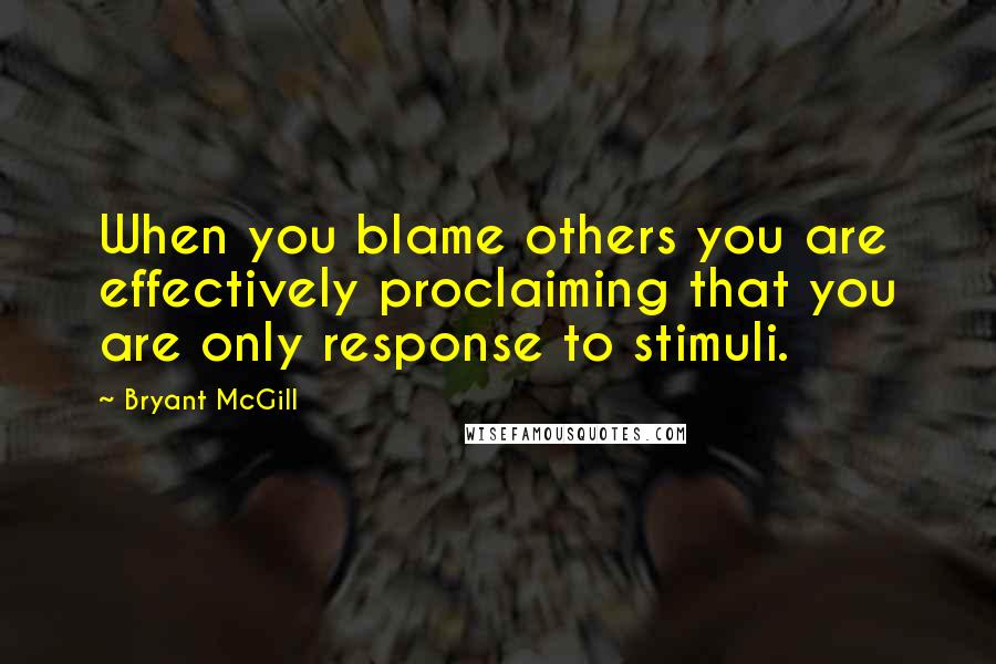 Bryant McGill Quotes: When you blame others you are effectively proclaiming that you are only response to stimuli.