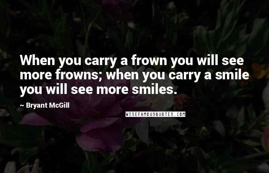 Bryant McGill Quotes: When you carry a frown you will see more frowns; when you carry a smile you will see more smiles.