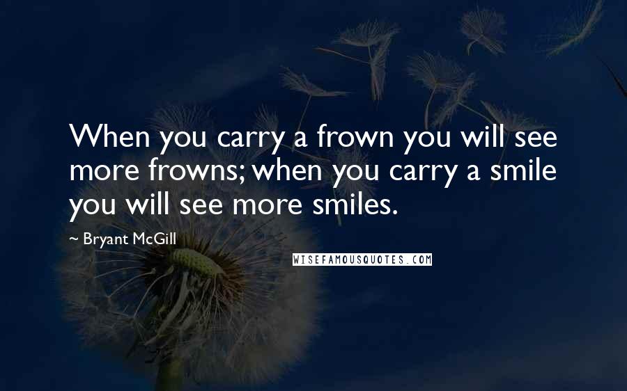 Bryant McGill Quotes: When you carry a frown you will see more frowns; when you carry a smile you will see more smiles.