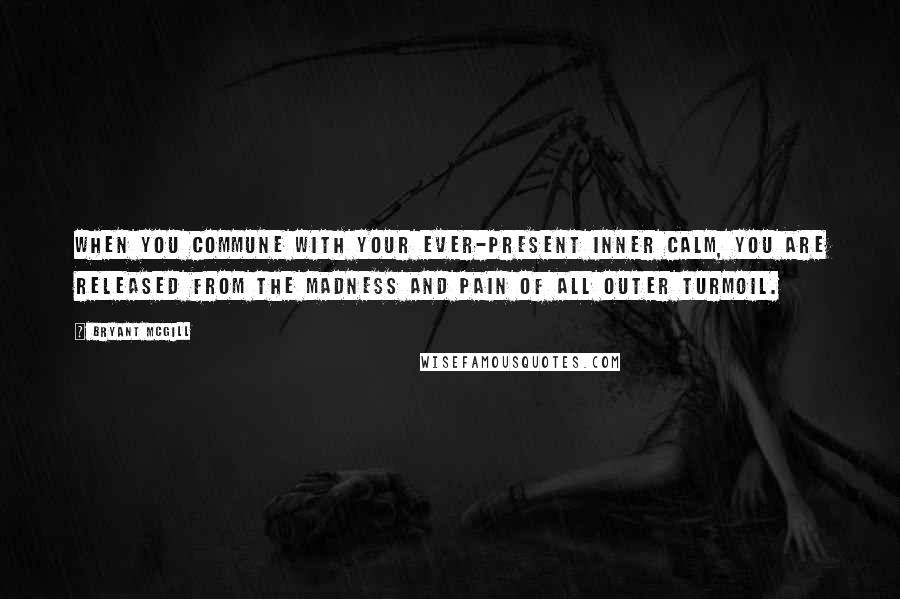 Bryant McGill Quotes: When you commune with your ever-present inner calm, you are released from the madness and pain of all outer turmoil.