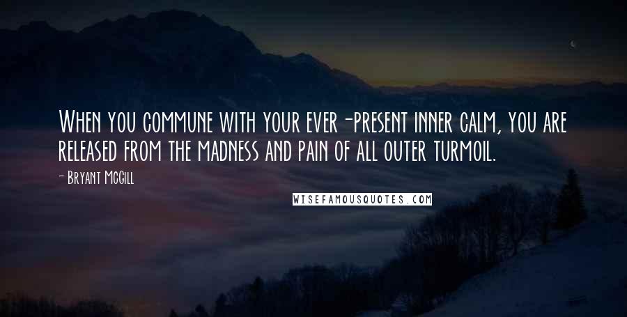 Bryant McGill Quotes: When you commune with your ever-present inner calm, you are released from the madness and pain of all outer turmoil.